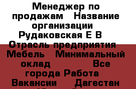 Менеджер по продажам › Название организации ­ Рудаковская Е.В. › Отрасль предприятия ­ Мебель › Минимальный оклад ­ 30 000 - Все города Работа » Вакансии   . Дагестан респ.,Южно-Сухокумск г.